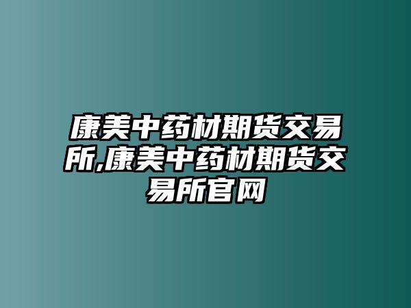 康美中藥材期貨交易所,康美中藥材期貨交易所官網(wǎng)