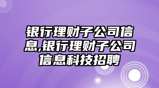 銀行理財(cái)子公司信息,銀行理財(cái)子公司信息科技招聘